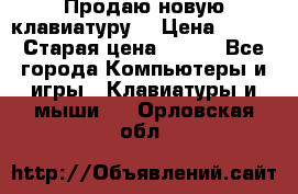 “Продаю новую клавиатуру“ › Цена ­ 500 › Старая цена ­ 750 - Все города Компьютеры и игры » Клавиатуры и мыши   . Орловская обл.